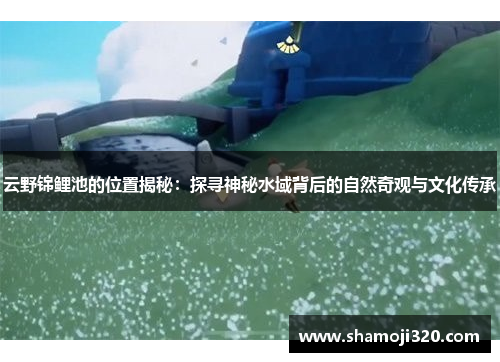 云野锦鲤池的位置揭秘：探寻神秘水域背后的自然奇观与文化传承