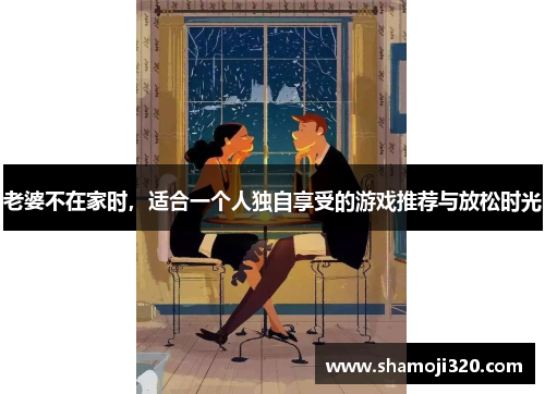 老婆不在家时，适合一个人独自享受的游戏推荐与放松时光