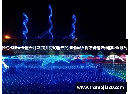 梦幻水陆大会盛大开幕 揭开奇幻世界的神秘面纱 探索跨越陆海的极限挑战