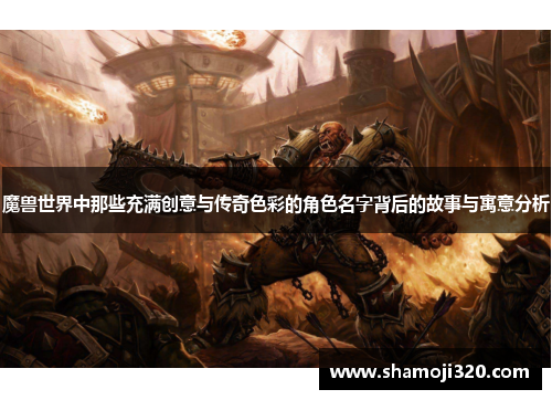 魔兽世界中那些充满创意与传奇色彩的角色名字背后的故事与寓意分析